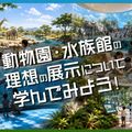 ＴＣＡ東京ＥＣＯ動物海洋専門学校 動物園・水族館の理想の展示について学んでみよう！
