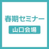 【山口会場】春期セミナーの詳細