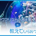 ＴＣＡ東京ＥＣＯ動物海洋専門学校 アクアリストのお仕事を教えてもらおう！